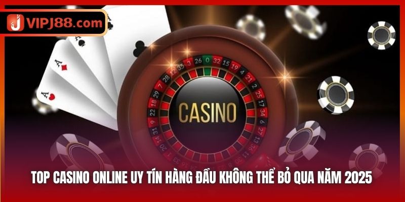 Top Casino Online Uy Tín Hàng Đầu Không Thể Bỏ Qua Năm 2025