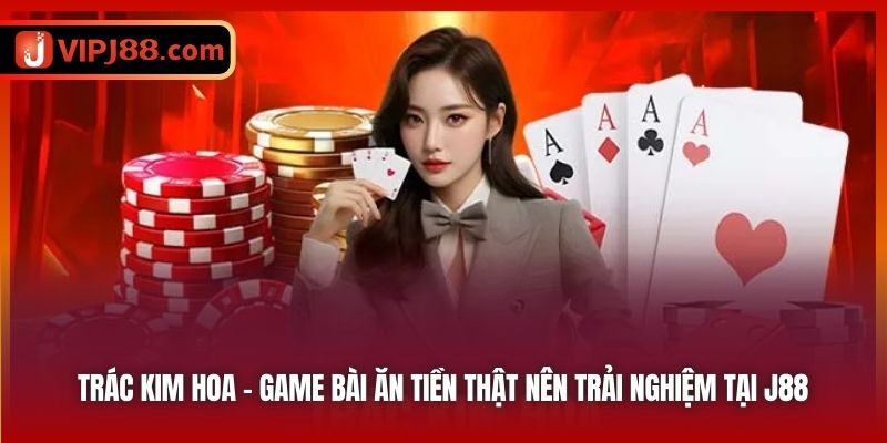 Trác Kim Hoa - Game Bài Ăn Tiền Thật Nên Trải Nghiệm Tại J88