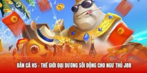 Bắn Cá H5 - Thế Giới Đại Dương Sôi Động Cho Ngư Thủ J88