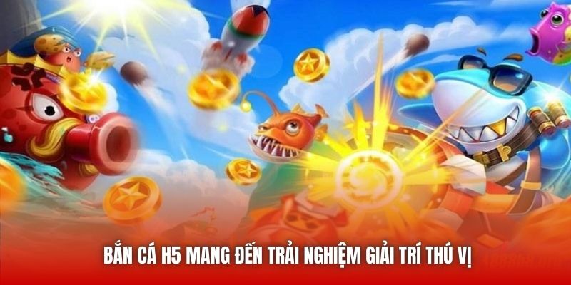 Bắn cá H5 mang đến trải nghiệm giải trí thú vị