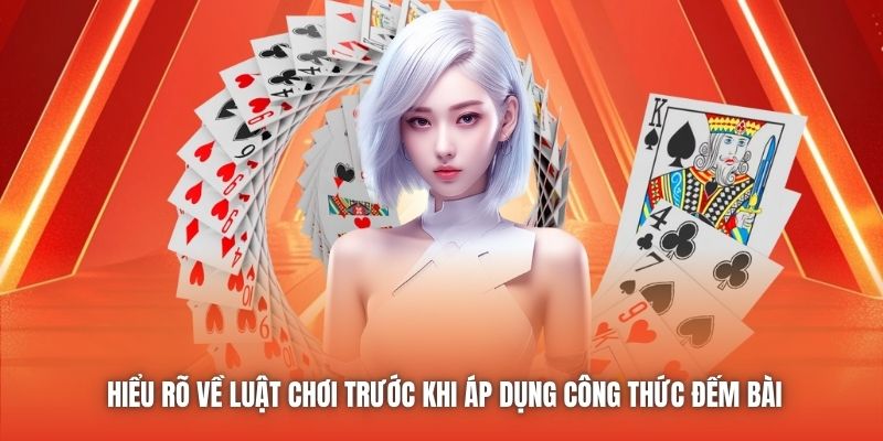 Hiểu rõ về luật chơi trước khi áp dụng công thức đếm bài
