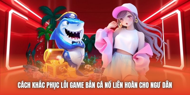 Cách khắc phục lỗi game bắn cá nổ liên hoàn cho ngư dân