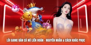 Lỗi Game Bắn Cá Nổ Liên Hoàn | Nguyên Nhân & Cách Khắc Phục