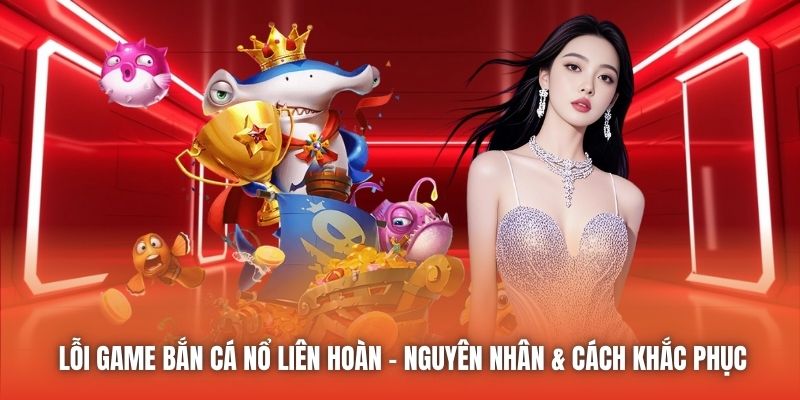 Lỗi Game Bắn Cá Nổ Liên Hoàn | Nguyên Nhân & Cách Khắc Phục
