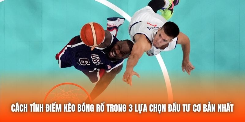 Cách tính điểm kèo bóng rổ trong 3 lựa chọn đầu tư cơ bản nhất 