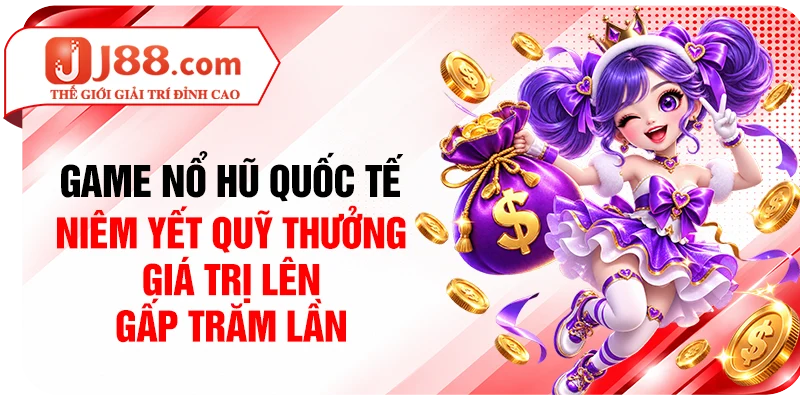 Game nổ hũ quốc tế niêm yết quỹ thưởng giá trị lên gấp trăm lần